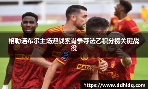 格勒诺布尔主场迎战索肖争夺法乙积分榜关键战役